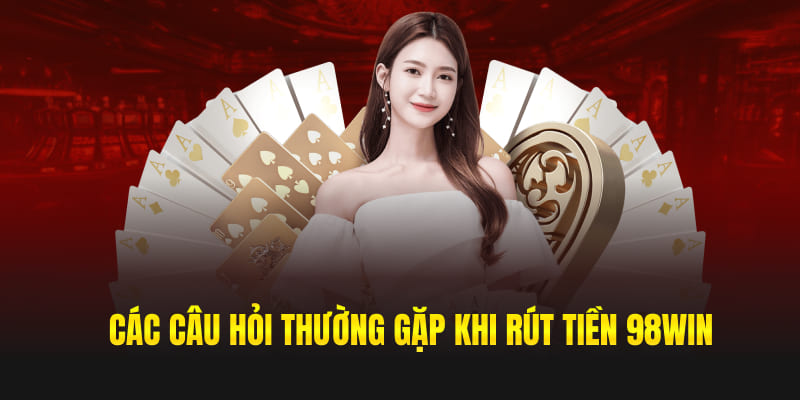 Các câu hỏi thường gặp khi rút tiền 98win