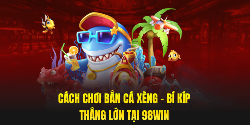 Cách Chơi Bắn Cá Xèng - Bí Kíp Thắng Lớn Tại 98win