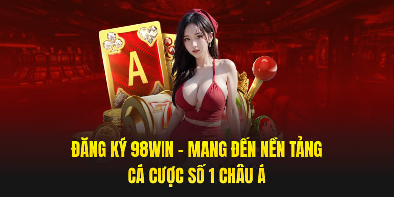 Đăng Ký 98win - Mang Đến Nền Tảng Cá Cược Số 1 Châu Á