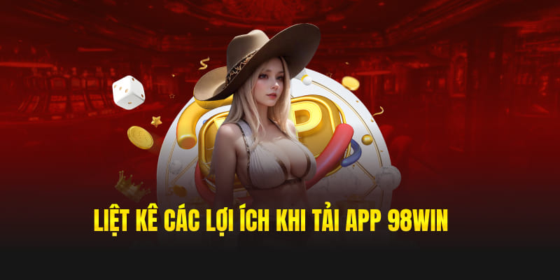 Liệt kê các lợi ích khi tải app 98win