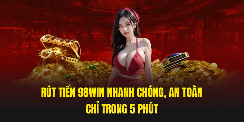 Rút Tiền 98win Nhanh Chóng, An Toàn Chỉ Trong 5 Phút