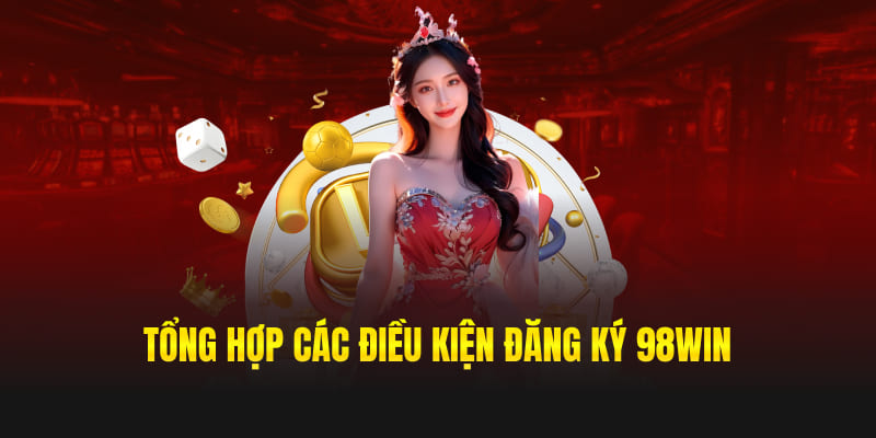 Tổng hợp các điều kiện đăng ký 98win